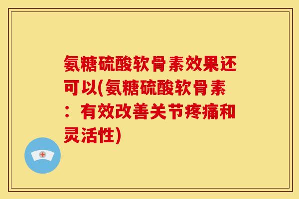 氨糖硫酸软骨素效果还可以(氨糖硫酸软骨素：有效改善关节疼痛和灵活性)