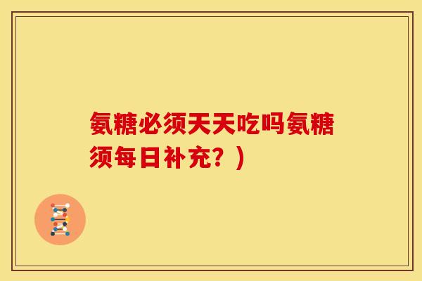 氨糖必须天天吃吗氨糖须每日补充？)