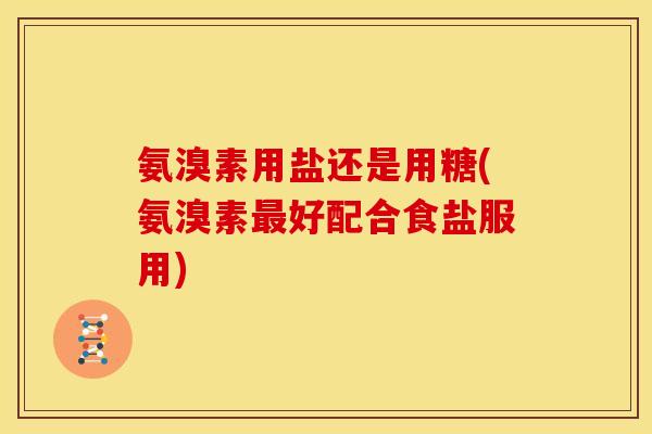氨溴素用盐还是用糖(氨溴素最好配合食盐服用)