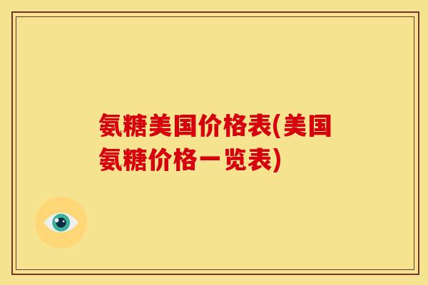 氨糖美国价格表(美国氨糖价格一览表)