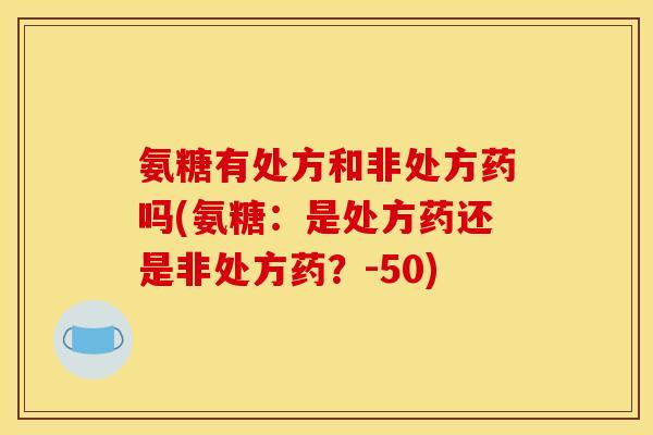 氨糖有处方和非处方药吗(氨糖：是处方药还是非处方药？-50)