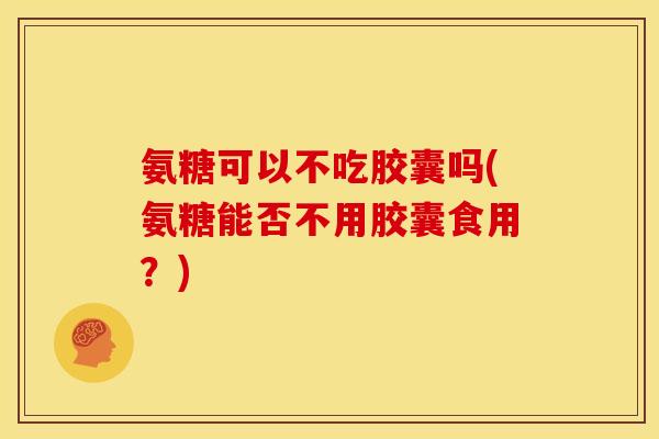 氨糖可以不吃胶囊吗(氨糖能否不用胶囊食用？)
