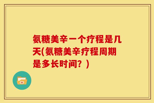 氨糖美辛一个疗程是几天(氨糖美辛疗程周期是多长时间？)