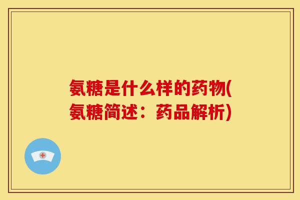 氨糖是什么样的药物(氨糖简述：药品解析)