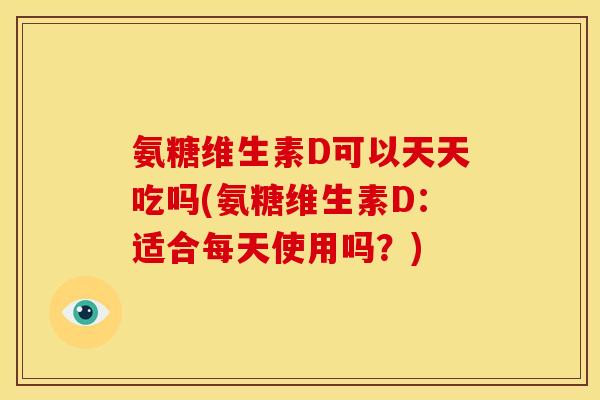 氨糖维生素D可以天天吃吗(氨糖维生素D：适合每天使用吗？)