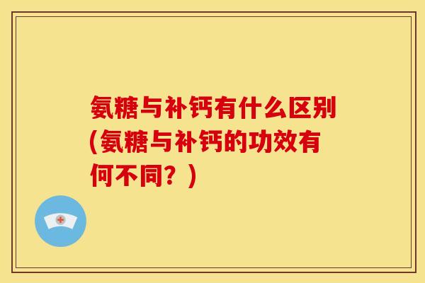 氨糖与补钙有什么区别(氨糖与补钙的功效有何不同？)