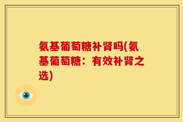 氨基葡萄糖补肾吗(氨基葡萄糖：有效补肾之选)