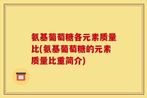 氨基葡萄糖各元素质量比(氨基葡萄糖的元素质量比重简介)