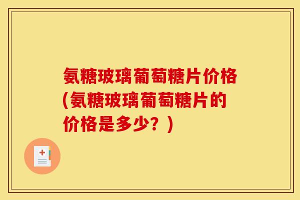 氨糖玻璃葡萄糖片价格(氨糖玻璃葡萄糖片的价格是多少？)