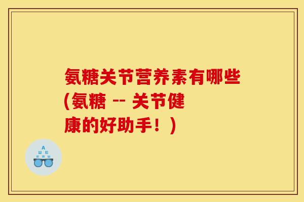 氨糖关节营养素有哪些(氨糖 -- 关节健康的好助手！)