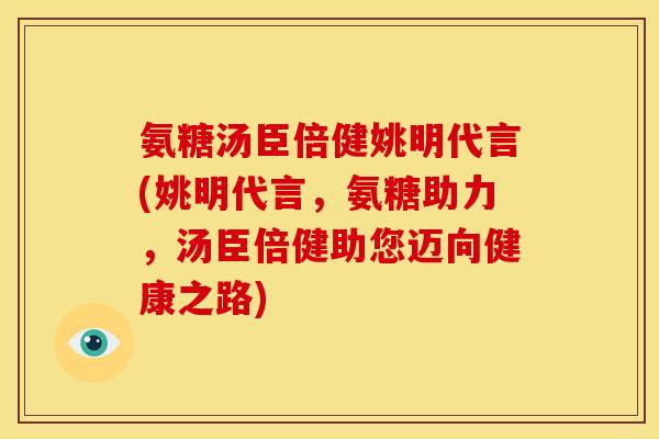 氨糖汤臣倍健姚明代言(姚明代言，氨糖助力，汤臣倍健助您迈向健康之路)