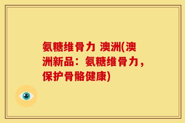 氨糖维骨力 澳洲(澳洲新品:氨糖维骨力,保护骨骼健康) 氨糖维骨力 澳洲(澳洲新品:氨糖维骨力,保护骨骼健康)