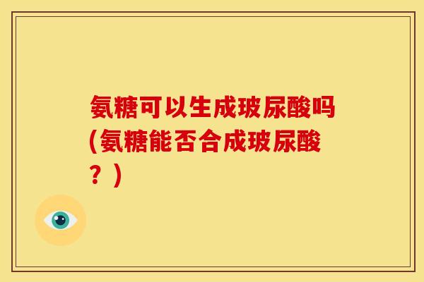 氨糖可以生成玻尿酸吗(氨糖能否合成玻尿酸？)