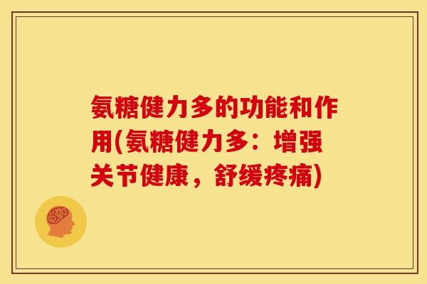 氨糖健力多的功能和作用(氨糖健力多：增强关节健康，舒缓疼痛)