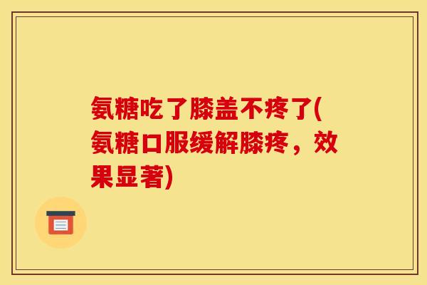 氨糖吃了膝盖不疼了(氨糖口服缓解膝疼，效果显著)
