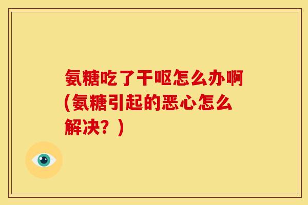 氨糖吃了干呕怎么办啊(氨糖引起的恶心怎么解决？)