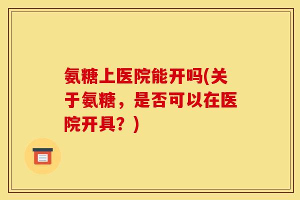 氨糖上医院能开吗(关于氨糖,是否可以在医院开具?) 氨糖上医院能开吗(关于氨糖,是否可以在医院开具?)