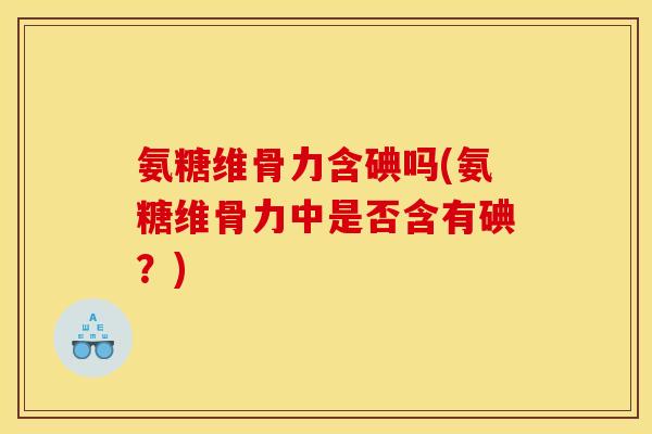 氨糖维骨力含碘吗(氨糖维骨力中是否含有碘？)