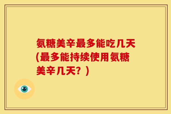 氨糖美辛最多能吃几天(最多能持续使用氨糖美辛几天？)