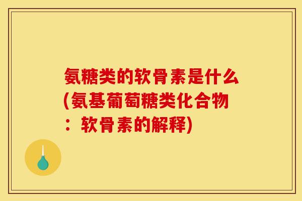 氨糖类的软骨素是什么(氨基葡萄糖类化合物：软骨素的解释)