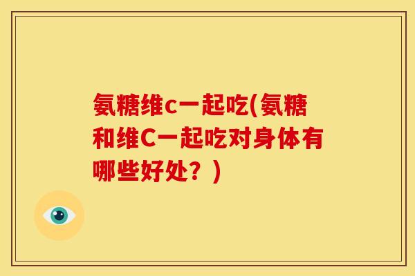 氨糖维c一起吃(氨糖和维C一起吃对身体有哪些好处？)