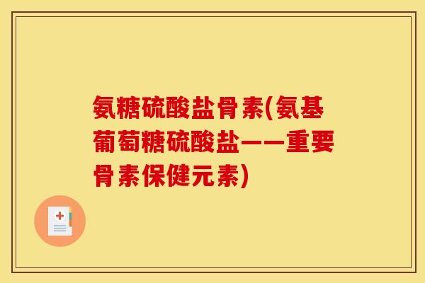 氨糖硫酸盐骨素(氨基葡萄糖硫酸盐——重要骨素保健元素)