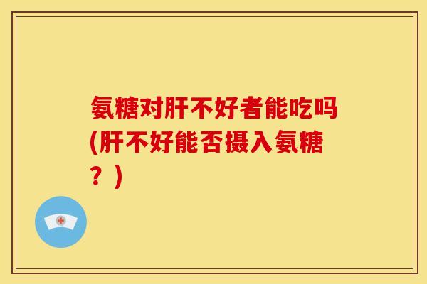 氨糖对不好者能吃吗(不好能否摄入氨糖?) 氨糖对不好者能吃吗(不好能否摄入氨糖?)