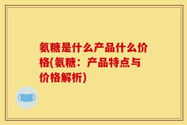 氨糖是什么产品什么价格(氨糖：产品特点与价格解析)
