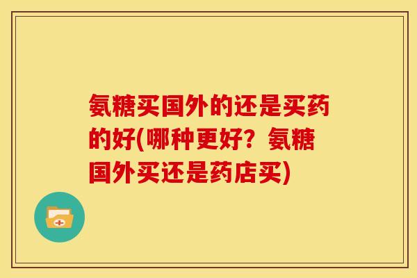 氨糖买国外的还是买药的好(哪种更好?氨糖国外买还是药店买) 氨糖买国外的还是买药的好(哪种更好?氨糖国外买还是药店买)