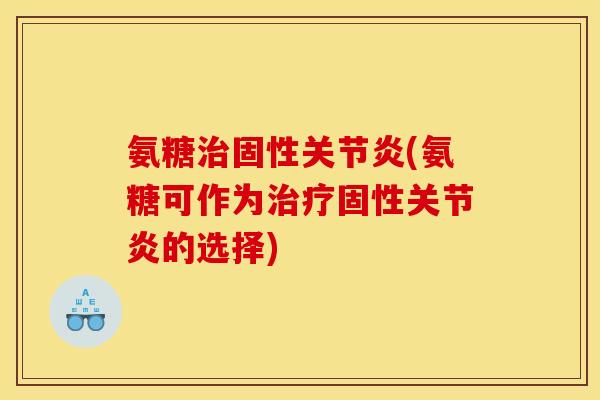 氨糖治固性关节炎(氨糖可作为治疗固性关节炎的选择)