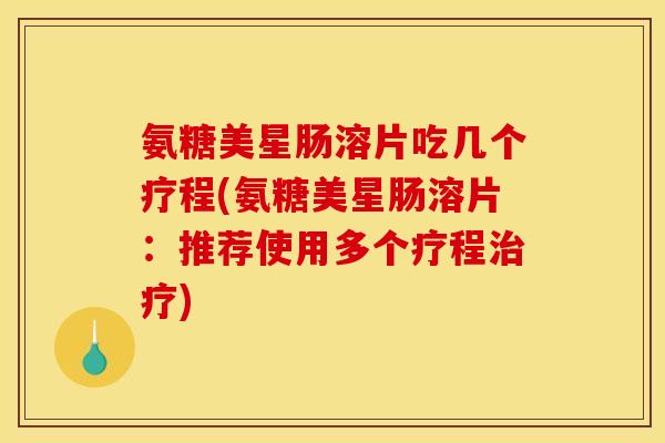 氨糖美星肠溶片吃几个疗程(氨糖美星肠溶片：推荐使用多个疗程治疗)