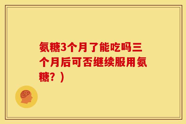 氨糖3个月了能吃吗三个月后可否继续服用氨糖？)