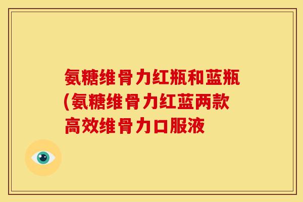 氨糖维骨力红瓶和蓝瓶(氨糖维骨力红蓝两款高效维骨力口服液