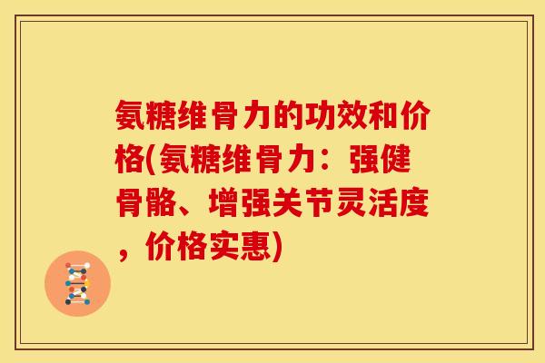 氨糖维骨力的功效和价格(氨糖维骨力：强健骨骼、增强关节灵活度，价格实惠)