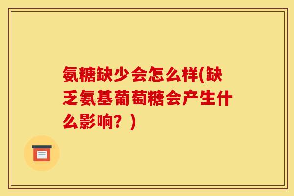 氨糖缺少会怎么样(缺乏氨基葡萄糖会产生什么影响？)