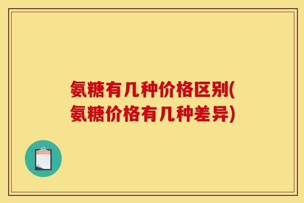 氨糖有几种价格区别(氨糖价格有几种差异)