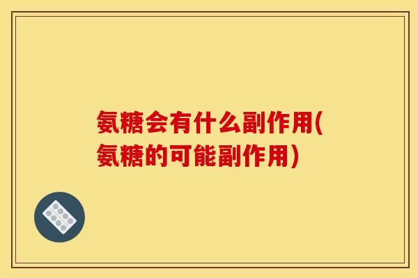 氨糖会有什么副作用(氨糖的可能副作用)