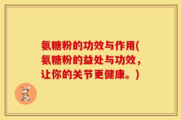 氨糖粉的功效与作用(氨糖粉的益处与功效，让你的关节更健康。)