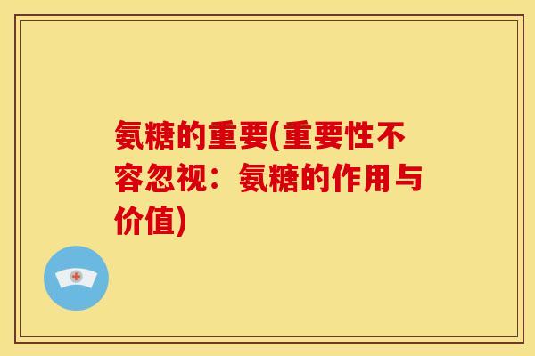 氨糖的重要(重要性不容忽视：氨糖的作用与价值)