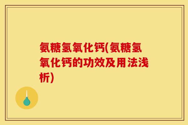 氨糖氢氧化钙(氨糖氢氧化钙的功效及用法浅析)