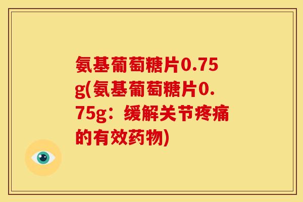 氨基葡萄糖片0.75g(氨基葡萄糖片0.75g:缓解关节的有效) 氨基葡萄糖片0.75g(氨基葡萄糖片0.75g:缓解关节的有效)