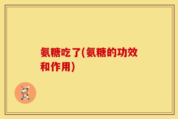 氨糖吃了(氨糖的功效和作用)