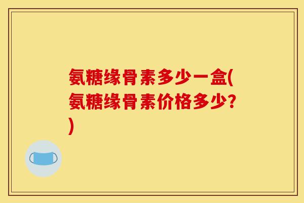 氨糖缘骨素多少一盒(氨糖缘骨素价格多少？)