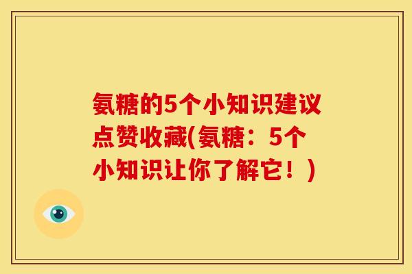 氨糖的5个小知识建议点赞收藏(氨糖：5个小知识让你了解它！)