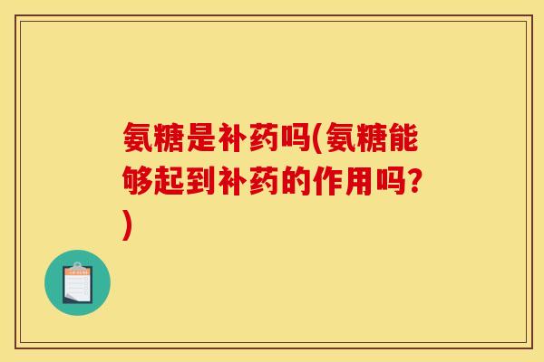 氨糖是补药吗(氨糖能够起到补药的作用吗？)