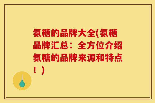 氨糖的品牌大全(氨糖品牌汇总：全方位介绍氨糖的品牌来源和特点！)