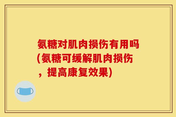 氨糖对肌肉损伤有用吗(氨糖可缓解肌肉损伤，提高康复效果)