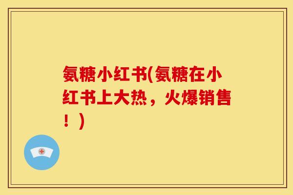 氨糖小红书(氨糖在小红书上大热,火爆销售!) 氨糖小红书(氨糖在小红书上大热,火爆销售!)