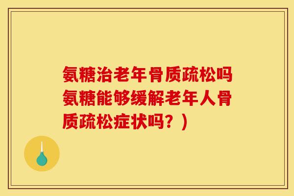 氨糖治老年骨质疏松吗氨糖能够缓解老年人骨质疏松症状吗？)