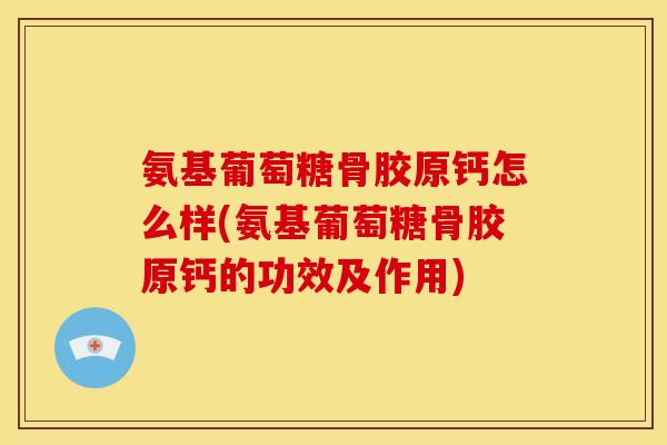 氨基葡萄糖骨胶原钙怎么样(氨基葡萄糖骨胶原钙的功效及作用)